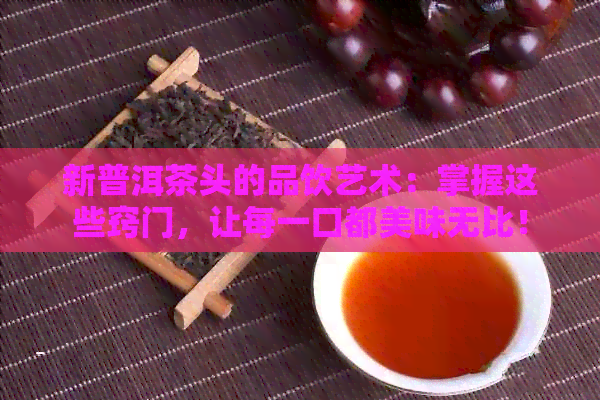 新普洱茶头的品饮艺术：掌握这些窍门，让每一口都美味无比！