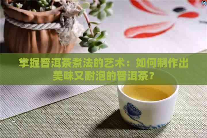 掌握普洱茶煮法的艺术：如何制作出美味又耐泡的普洱茶？