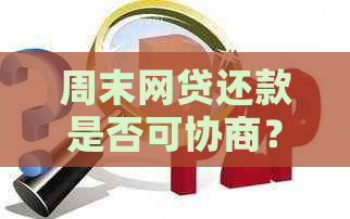 周末网贷还款是否可协商？了解全貌与解决方式，让还款不再困扰