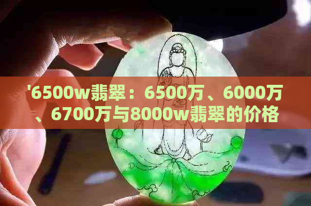 '6500w翡翠：6500万、6000万、6700万与8000w翡翠的价格比较'