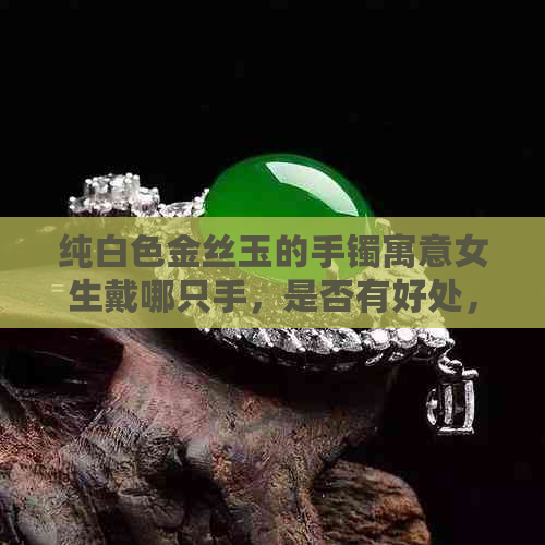 纯白色金丝玉的手镯寓意女生戴哪只手，是否有好处，价值和价格是多少？