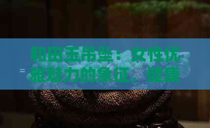 和田玉吊坠：女性优雅魅力的象征，健康与财运的守护神