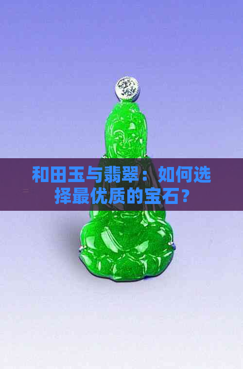 和田玉与翡翠：如何选择更优质的宝石？