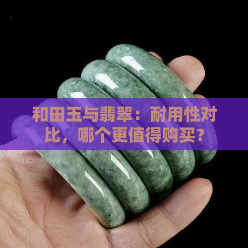 和田玉与翡翠：耐用性对比，哪个更值得购买？