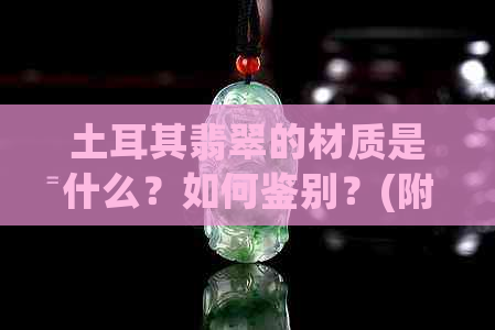 土耳其翡翠的材质是什么？如何鉴别？(附：购买和保养建议)