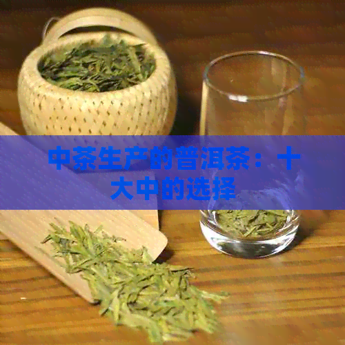 中茶生产的普洱茶：十大中的选择