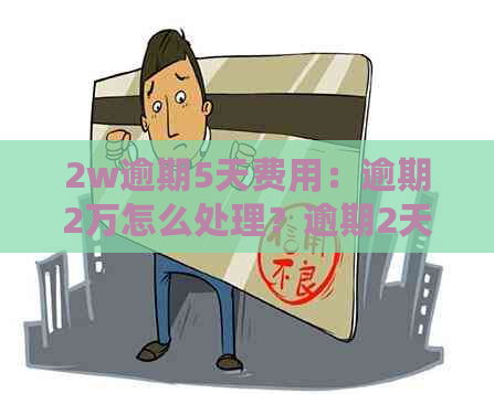 2w逾期5天费用：逾期2万怎么处理？逾期2天的扣款、一个月的违约金是多少？