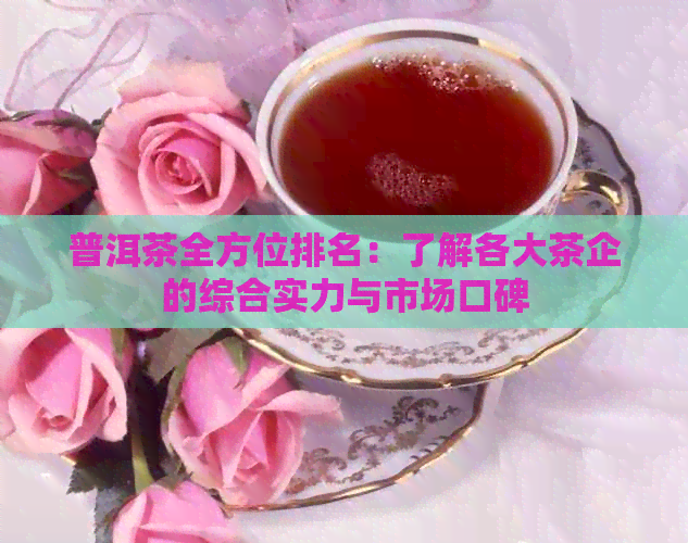 普洱茶全方位排名：了解各大茶企的综合实力与市场口碑