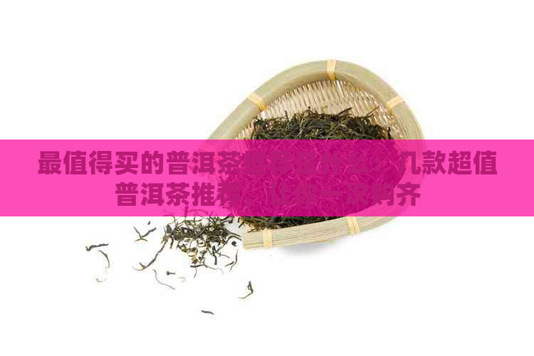 最值得买的普洱茶推荐是什么：几款超值普洱茶推荐，让你一次购齐