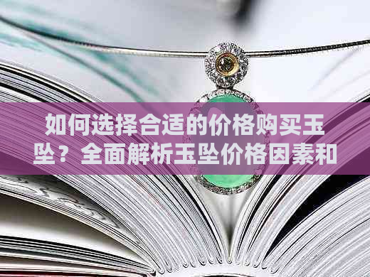 如何选择合适的价格购买玉坠？全面解析玉坠价格因素和购买建议