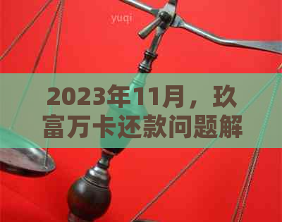 2023年11月，玖富万卡还款问题解析及最新政策解读