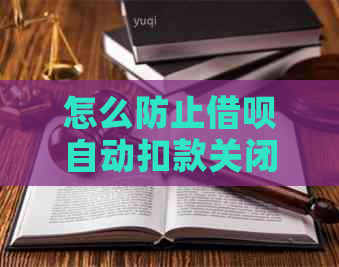 怎么防止借呗自动扣款关闭？怎样设置避免自动扣款并关闭借呗功能？