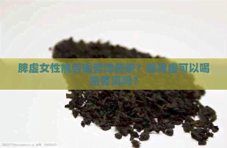 脾虚女性能否喝普洱熟茶？脾胃虚可以喝熟普洱吗？