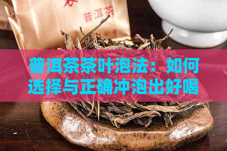 普洱茶茶叶泡法：如何选择与正确冲泡出好喝的普洱茶？