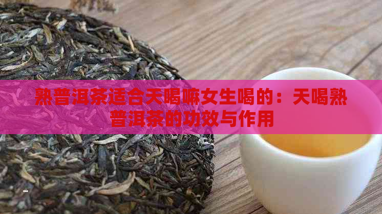 熟普洱茶适合天喝嘛女生喝的：天喝熟普洱茶的功效与作用