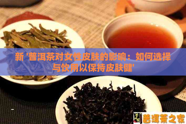 新 '普洱茶对女性皮肤的影响：如何选择与饮用以保持皮肤健'