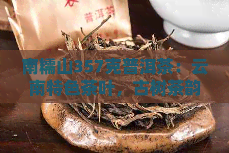 南糯山357克普洱茶：云南特色茶叶，古树茶韵，阿里批发价格