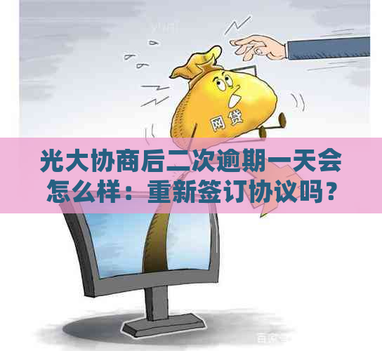 光大协商后二次逾期一天会怎么样：重新签订协议吗？