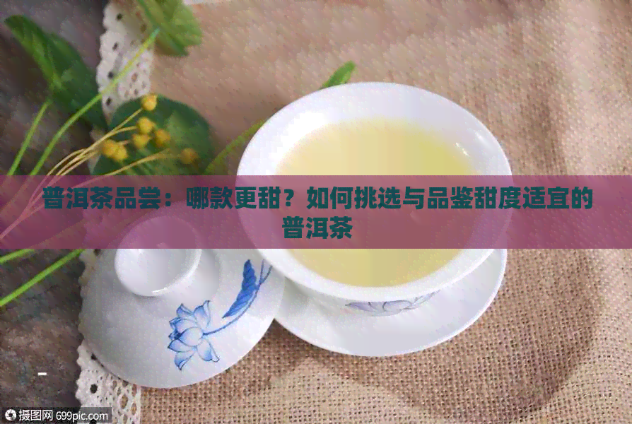 普洱茶品尝：哪款更甜？如何挑选与品鉴甜度适宜的普洱茶