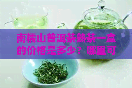 南糯山普洱茶熟茶一盒的价格是多少？哪里可以购买到优质的南糯山普洱熟茶？