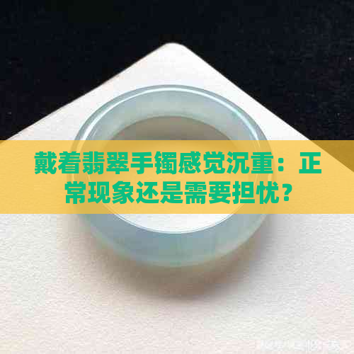 戴着翡翠手镯感觉沉重：正常现象还是需要担忧？