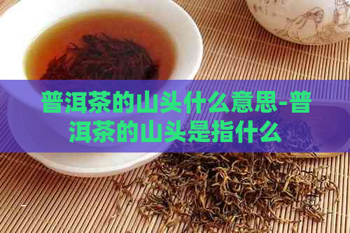 普洱茶的山头什么意思-普洱茶的山头是指什么