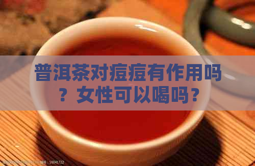 普洱茶对痘痘有作用吗？女性可以喝吗？