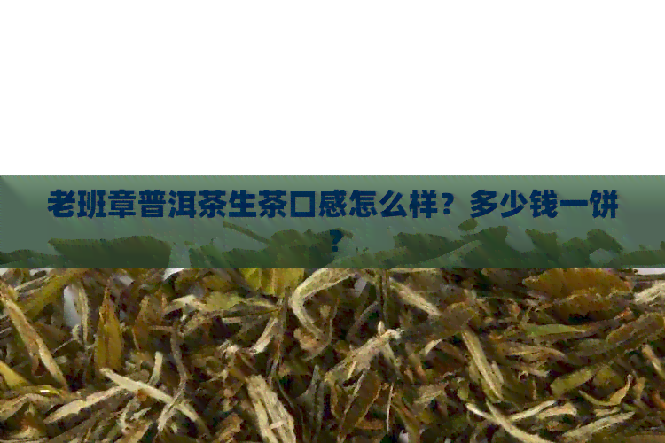 老班章普洱茶生茶口感怎么样？多少钱一饼？