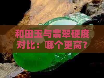 和田玉与翡翠硬度对比：哪个更高？