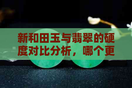 新和田玉与翡翠的硬度对比分析，哪个更具耐久性？