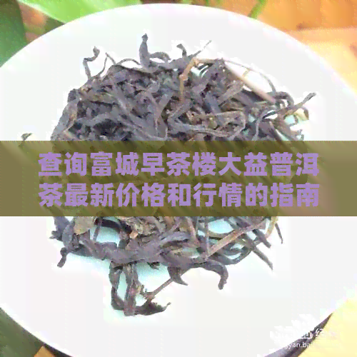 查询富城早茶楼大益普洱茶最新价格和行情的指南