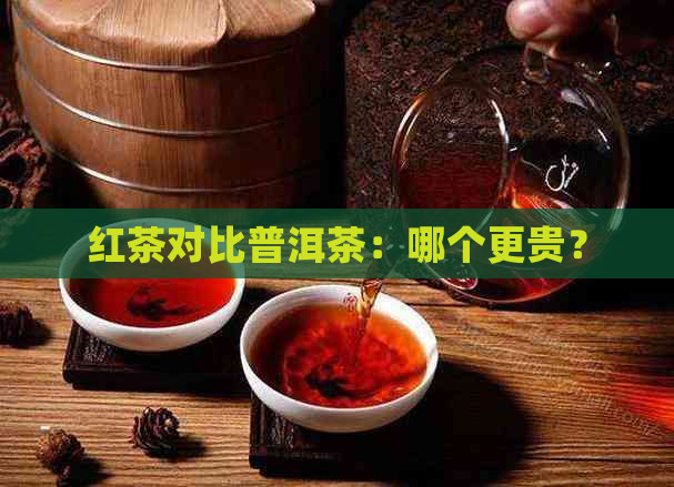 红茶对比普洱茶：哪个更贵？