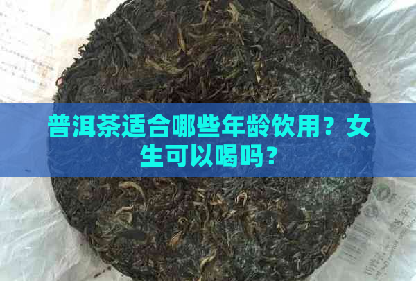 普洱茶适合哪些年龄饮用？女生可以喝吗？