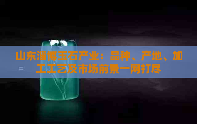 山东淄博玉石产业：品种、产地、加工工艺及市场前景一网打尽