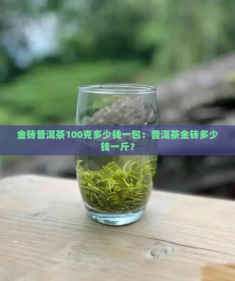 金砖普洱茶100克多少钱一包：普洱茶金砖多少钱一斤？