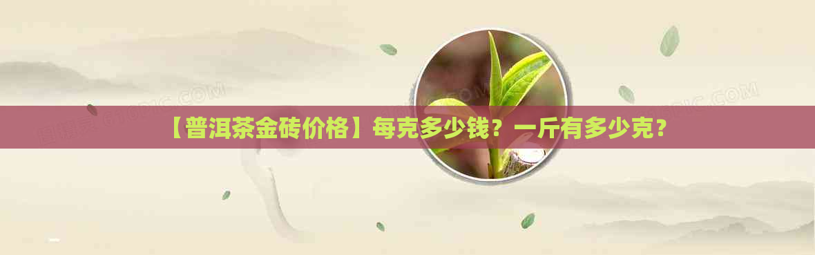 【普洱茶金砖价格】每克多少钱？一斤有多少克？