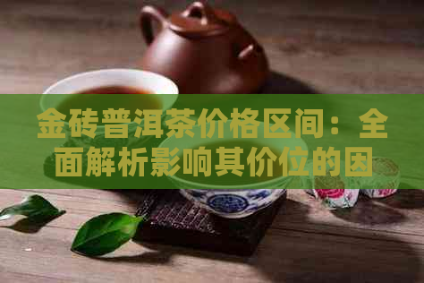 金砖普洱茶价格区间：全面解析影响其价位的因素与选购指南