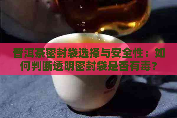 普洱茶密封袋选择与安全性：如何判断透明密封袋是否有？