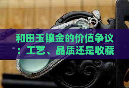 和田玉镶金的价值争议：工艺、品质还是收藏前景？