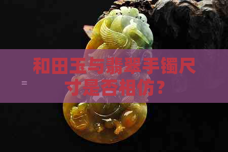 和田玉与翡翠手镯尺寸是否相仿？