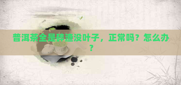 普洱茶全是碎渣没叶子，正常吗？怎么办？