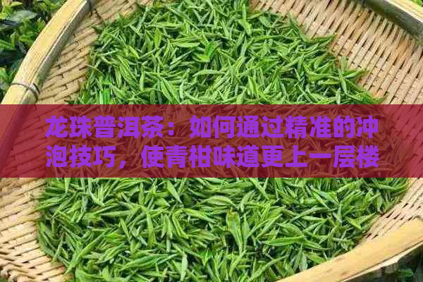 龙珠普洱茶：如何通过精准的冲泡技巧，使青柑味道更上一层楼