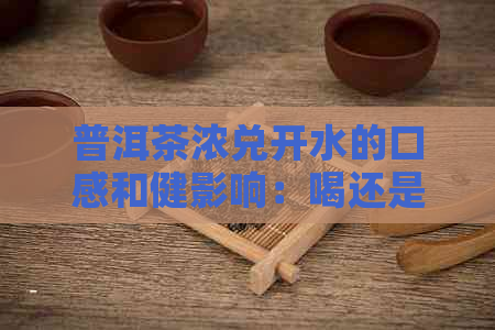 普洱茶浓兑开水的口感和健影响：喝还是不喝？