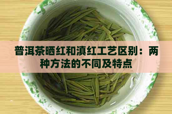 普洱茶晒红和滇红工艺区别：两种方法的不同及特点