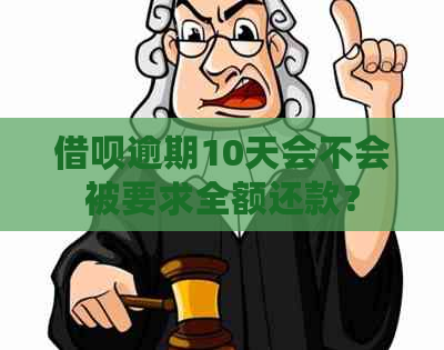 借呗逾期10天会不会被要求全额还款？