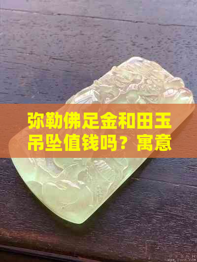 弥勒佛足金和田玉吊坠值钱吗？寓意及田玉与佛像的关系