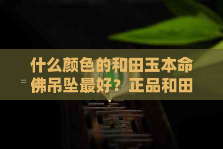 什么颜色的和田玉本命佛吊坠更好？正品和田玉本命佛吊坠售价是多少？