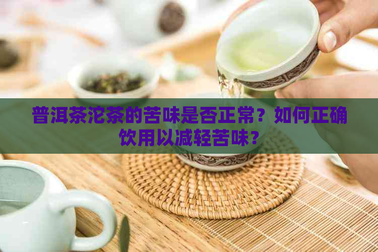 普洱茶沱茶的苦味是否正常？如何正确饮用以减轻苦味？