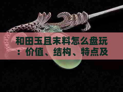 和田玉且末料怎么盘玩：价值、结构、特点及收藏