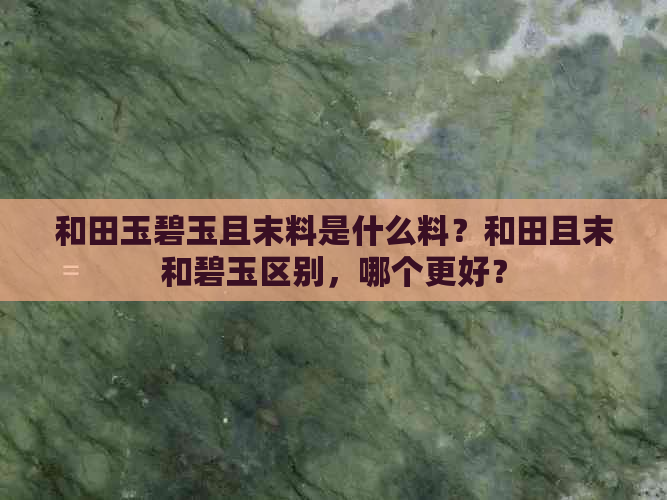 和田玉碧玉且末料是什么料？和田且末和碧玉区别，哪个更好？